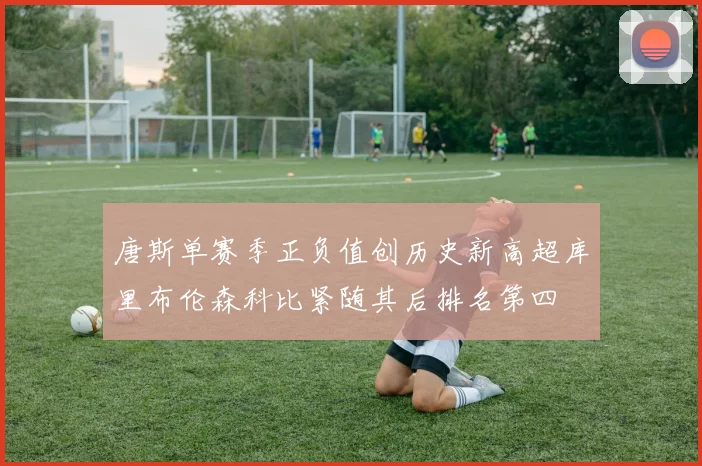 唐斯单赛季正负值创历史新高超库里布伦森科比紧随其后排名第四
