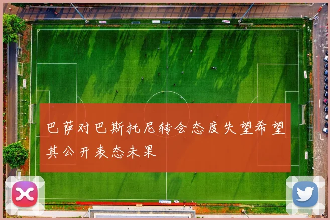 巴萨对巴斯托尼转会态度失望希望其公开表态未果