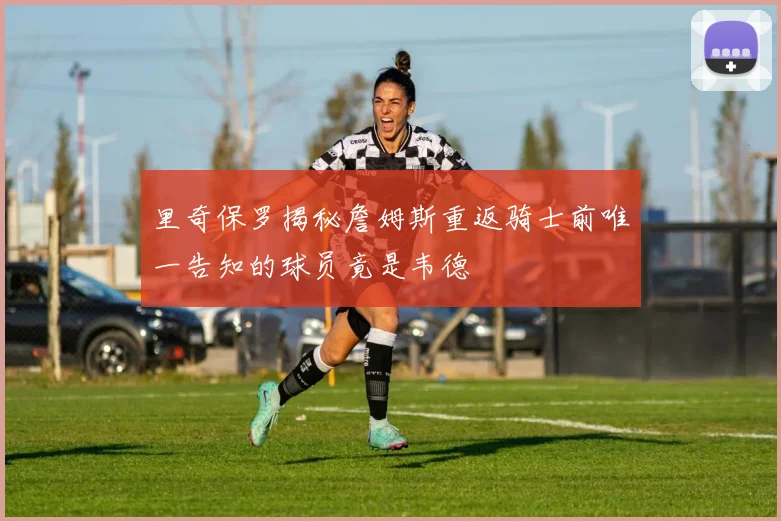 里奇保罗揭秘詹姆斯重返骑士前唯一告知的球员竟是韦德