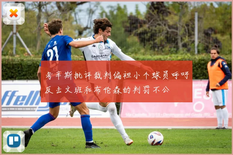 考辛斯批评裁判偏袒小个球员呼吁反击文班和布伦森的判罚不公