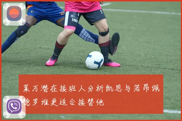 莱万潜在接班人分析凯恩与若昂佩德罗谁更适合接替他