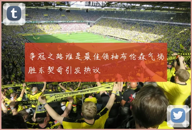 争冠之路谁是最佳领袖布伦森气场胜东契奇引发热议