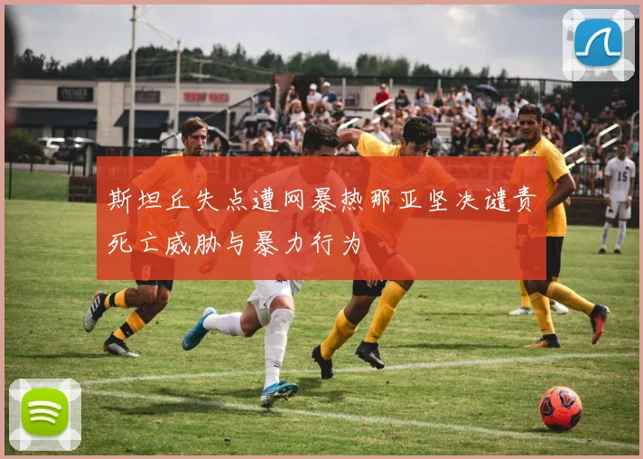 斯坦丘失点遭网暴热那亚坚决谴责死亡威胁与暴力行为