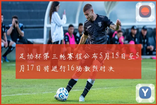 足协杯第三轮赛程公布5月15日至5月17日将进行16场激烈对决
