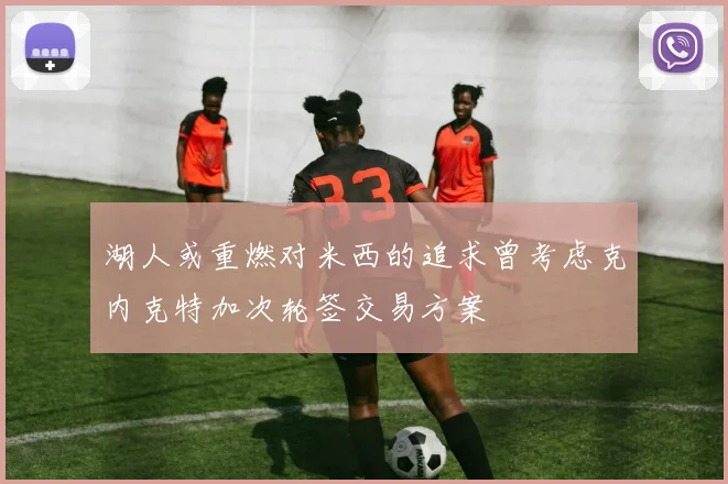 湖人或重燃对米西的追求曾考虑克内克特加次轮签交易方案
