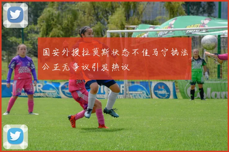 国安外援拉莫斯状态不佳马宁执法公正无争议引发热议