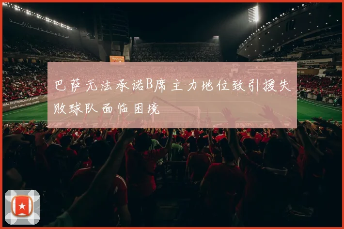 巴萨无法承诺B席主力地位致引援失败球队面临困境