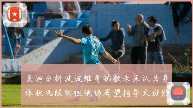 麦迪分析波波维奇执教未来认为身体状况限制但他仍渴望指导文班雅马