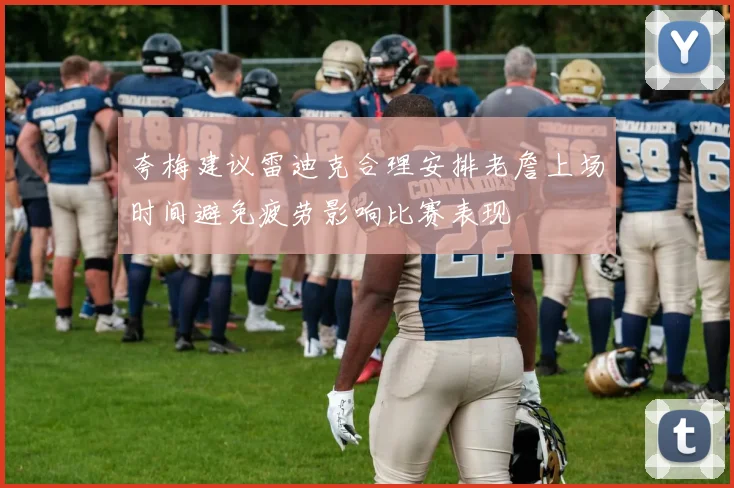 夸梅建议雷迪克合理安排老詹上场时间避免疲劳影响比赛表现