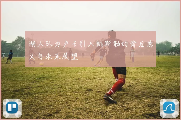湖人队为卢卡引入凯斯勒的背后意义与未来展望