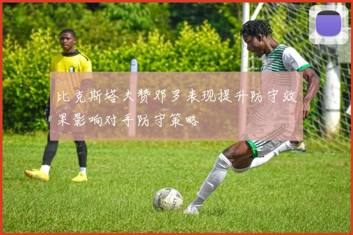 比克斯塔夫赞邓罗表现提升防守效果影响对手防守策略