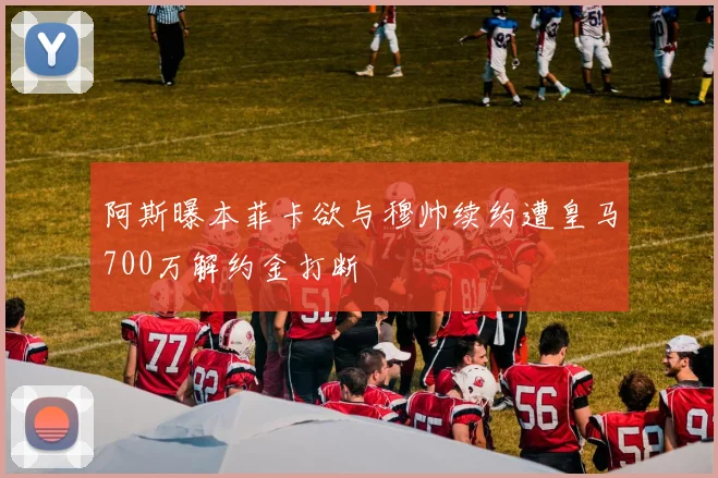 阿斯曝本菲卡欲与穆帅续约遭皇马700万解约金打断