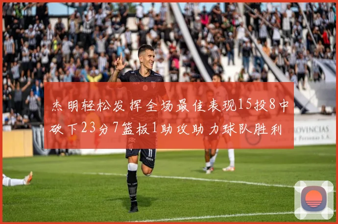 杰明轻松发挥全场最佳表现15投8中砍下23分7篮板1助攻助力球队胜利