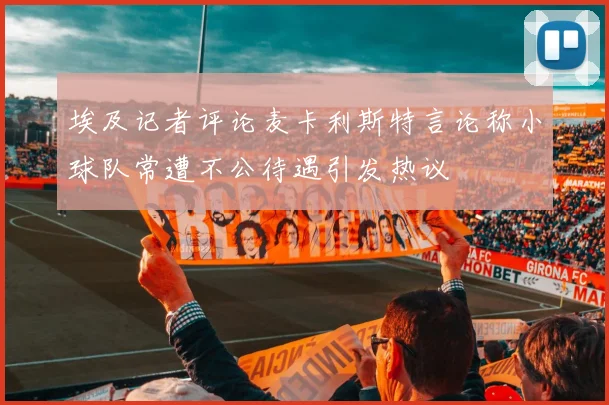 埃及记者评论麦卡利斯特言论称小球队常遭不公待遇引发热议